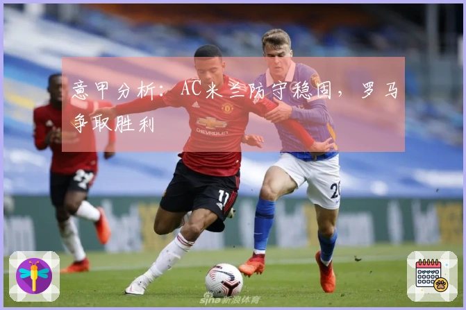 意甲分析：AC米兰防守稳固，罗马争取胜利